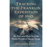 Tracking the Franklin Expedition of 1845: The Facts and Mysteries of the Failed Northwest Passage Voyage