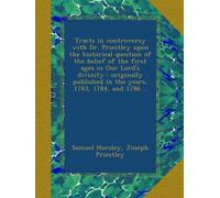 Tracts in controversy with Dr. Priestley upon the historical question of the belief of the first ages in Our Lord's divinity : originally published in the years, 1783, 1784, and 1786 ..