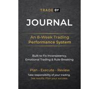 Trade By Journal: An 8-Week Trading Performance System to Fix Inconsistency, Emotional Trading and Rule Breaking