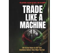 Trade Like a Machine: 100 Brutal Rules to Kill Your Emotions Before They Wipe You Out