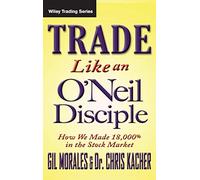 Trade Like an O'Neil Disciple: How We Made Over 18,000% in the Stock Market: 494 (Wiley Trading)