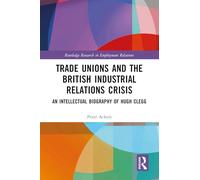 Trade Unions and the British Industrial Relations Crisis: An Intellectual Biography of Hugh Clegg (Routledge Research in Employment Relations)