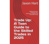 Trade Up: A Teen Guide to the Skilled Trades in 2025: Welding, Electrical, Plumbing, HVAC, Automotive, Carpentry, and Renewable Energy (Teen Pathways)