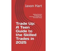 Trade Up: A Teen Guide to the Skilled Trades in 2025: Welding, Electrical, Plumbing, HVAC, Automotive, Carpentry, and Renewable Energy (Teen Pathways)