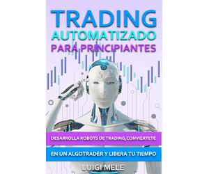 Trading Automatizado para Principiantes: Desarrolla Robots de Trading, Conviértete en un Algotrader y Libera Tu Tiempo