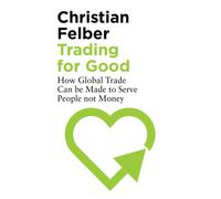 Trading for Good : How Global Trade Can be Made to Serve People Not Money