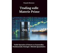 Trading sulle Materie Prime: Guida Operativa ai Futures su Commodity - Fondamentali, Strategie e Metodo Quantitativo