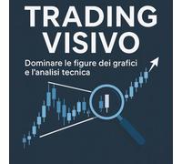Trading Visivo: Dominare le figure dei grafici e l'analisi tecnica; Guida Completa per Imparare il Trading, Riconoscere i Pattern e Investire con Successo in Borsa e Forex