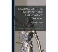 Trading With the Enemy Act and Amendments Thereto: Together With Proclamations, Executive Orders, and Orders