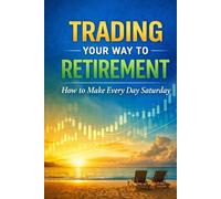 Trading Your Way to Retirement: How to Make Every Day Saturday