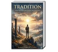 Tradition - Der Mensch im Licht des Ewigen -: Natur, Geist und Geschichte im Gespräch mit Eckhart, Heidegger, Herder und Spengler
