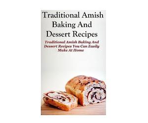 Traditional Amish Baking And Dessert Recipes: Traditional Amish Baking and Dessert Recipes You Can Easily Make At Home