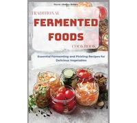 Traditional Fermented Foods Cookbook: Essential Fermenting and Pickling Recipes for Delicious Vegetables