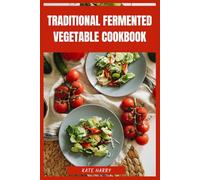 Traditional Fermented Vegetable Cookbook: A Beginner’s Guide to Global Fermentation Methods, Techniques for Crafting Probiotic-Rich Recipes and Mastering Natural Preservation