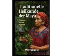 Traditionelle Heilkunde der Maya - Pflanzen, Rituale, Weltbild: Die spirituelle Medizin einer Hochkultur - Heilkunst und Weltanschauung der Maya
