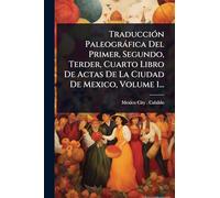 Traducción Paleográfica Del Primer, Segundo, Terder, Cuarto Libro De Actas De La Ciudad De Mexico, Volume 1...