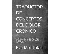 TRADUCTOR DE CONCEPTOS DEL DOLOR CRÓNICO: VOLUMEN 1: EL DOLOR INVISIBLE (Traductor de conceptos médicos)