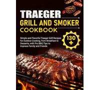 Traeger Grill and Smoker Cookbook: 130+ Simple and Flavorful Traeger Grill Recipes for Outdoor Cooking, from Breakfast to Desserts, with Pro BBQ Tips to Impress Family and Friends