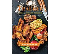 Traeger Grill and Smoker Cookbook. Vegetables: The Ultimate Guide to Master Your Wood Pellet Grill. The Best Tasty Recipes for the Perfect BBQ