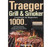 Traeger Grill & Smoker Cookbook for Beginners: 1000-Day Mouthwatering Pellet BBQ Recipes to make stunning Vibrant, Tasty meals with your family and friends