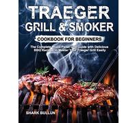 Traeger Grill & Smoker Cookbook for Beginners: The Complete Wood Pellet Grill Guide with Delicious BBQ Recipes to Master Your Traeger Grill Easily