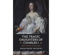Tragic Daughters of Charles I: Mary, Elizabeth & Henrietta Anne