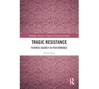Tragic Resistance: Feminist Agency in Performance (Routledge Advances in Theatre & Performance Studies)