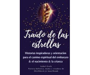 Traído de las estrellas: Historias inspiradoras y orientación para el camino espiritual del embarazo, el nacimiento y la crianza