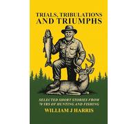 Trails Tribulations and Triumphs: A book of special short stories distilled from 70 years of hunting and fishing