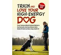 Train and Love Your High-Energy Dog: Proven Training and Mental Enrichment Methods to Stop Destruction, Calm Hyper Behavior, Build a Reliable Off-Switch and Raise a Happy, Healthy Pet