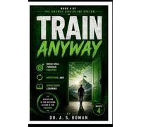 TRAIN ANYWAY: Build Skill Through Practice, Repetition, and Structured Learning (The Anyway Discipline System)