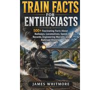 TRAIN FACTS FOR ENTHUSIASTS: 500+ Fascinating Facts About Railways, Locomotives, Speed Records, Engineering Marvels, and Railroad History