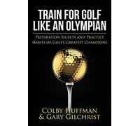 Train For Golf Like an Olympian: Preparation Secrets and Practice Habits of Golf’s Greatest Champions