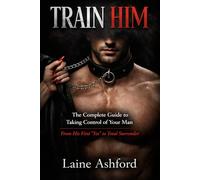 TRAIN HIM: The Complete Guide to Taking Control of Your Man - From His First "Yes" to Total Surrender
