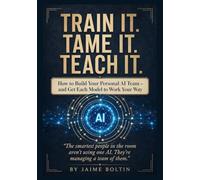 Train It. Tame It. Teach It.: Build Your Personal AI Team and Get Every Model to Work Your Way (The AI Practitioner's Edge)