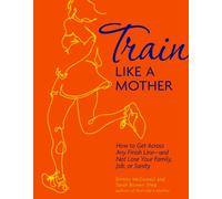 Train Like a Mother: How to Get Across Any Finish Line - And Not Lose Your Family, Job, or Sanity