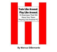 Train Like Arsenal. Play Like Arsenal.: 15 Training Ground Exercises That Will Have Your Team Playing Like Arsenal FC.