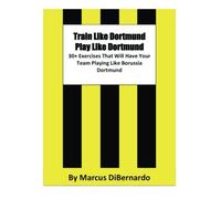 Train Like Dortmund. Play Like Dortmund.: 30+ Exercises That Will Have Your Team Playing Like Borussia Dortmund