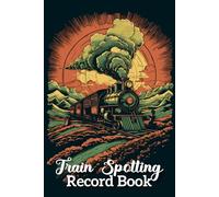 Train Spotting Record Book: A Train Lover's Ultimate Log Book and Idea Diary - Locomotive Tales, Steam Dreams, and the Bond Between a Man and His Train