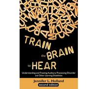 Train the Brain to Hear: Understanding and Treating Auditory Processing Disorder, Dyslexia, Dysgraphia, Dyspraxia, Short Term Memory, Executive