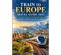 TRAIN TO EUROPE TRAVEL GUIDE 2027: A Complete Companion to Crossing the Continent by Rail, from the Channel Tunnel to the Alps and Beyond