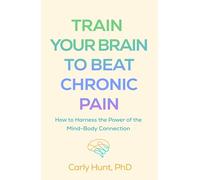 Train Your Brain to Beat Chronic Pain: How to Harness the Power of the Mind-Body Connection