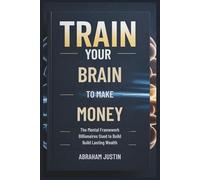 TRAIN Your BRAIN to MAKE MORE MONEY: The Mental Framework Billionaires Use to Build Lasting Wealth