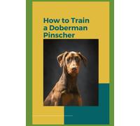 Train Your Doberman Pinscher: A Comprehensive Guide to Raising a Happy, Healthy and Well-Behaved Companion
