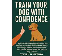 Train Your Dog with Confidence: An Easy-to-Follow Guide to Teaching Your Dog Basic Commands, Building Good Habits, and Solving Common Behavior Problems with Positive Reinforcement and Practical Daily