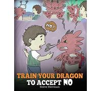 Train Your Dragon To Accept NO: Teach Your Dragon To Accept ‘No’ For An Answer. A Cute Children Story To Teach Kids About Disagreement, Emotions and Anger Management: 7 (My Dragon Books)