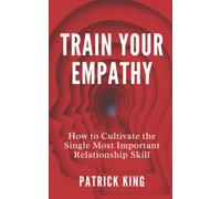 Train Your Empathy: How to Cultivate the Single Most Important Relationship Skill (How to be More Likable and Charismatic)