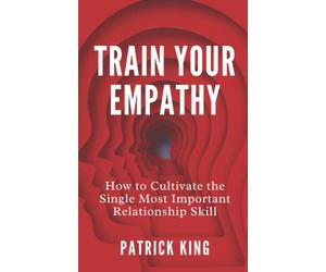 Train Your Empathy: How to Cultivate the Single Most Important Relationship Skill (How to be More Likable and Charismatic)