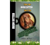 Train Your Irish Setter Puppy Like a Pro: A Customizable Training Plan for Your Irish Setter's Unique Personality, Age,Goals and Modern Techniques for a Healthy,Active and Well-Trained Irish Setter