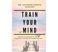 TRAIN YOUR MIND: Embark on a journey to a life of happiness, serenity, love, and prosperity